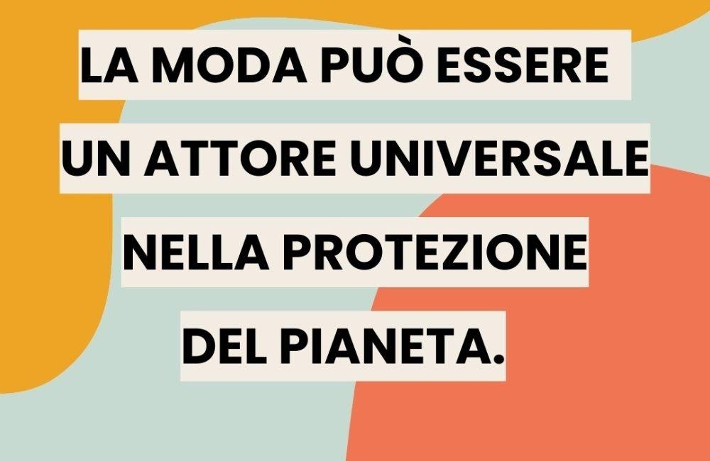 la moda può essere un attore universale nella protezione del pianeta. frase di Simone Cipriani, fondatore di ethical fashion iniziative